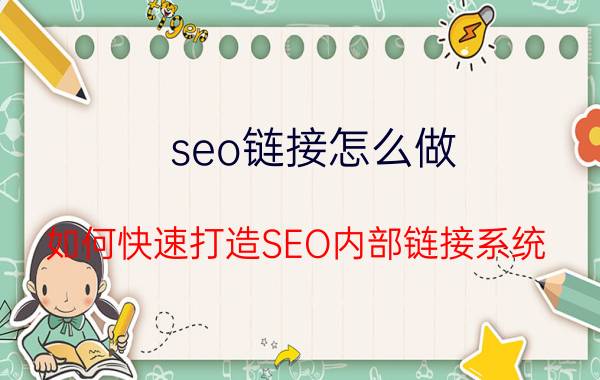 seo链接怎么做 如何快速打造SEO内部链接系统？